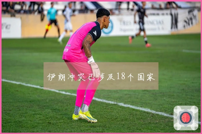 伊朗冲突已涉及18个国家