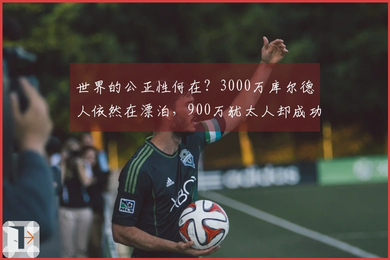 世界的公正性何在？3000万库尔德人依然在漂泊，900万犹太人却成功建国。