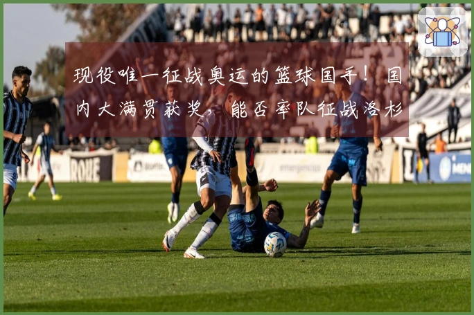 现役唯一征战奥运的篮球国手！国内大满贯获奖，能否率队征战洛杉矶？