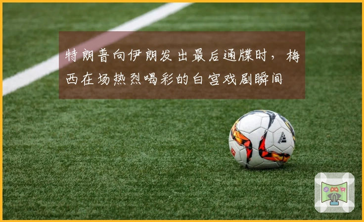 特朗普向伊朗发出最后通牒时，梅西在场热烈喝彩的白宫戏剧瞬间