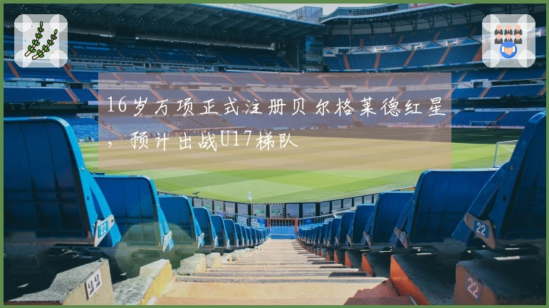 16岁万项正式注册贝尔格莱德红星，预计出战U17梯队