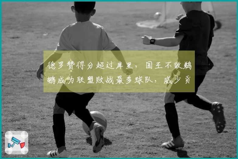 德罗赞得分超过库里，国王不敌鹈鹕成为联盟败战最多球队，威少贡献19分10助攻