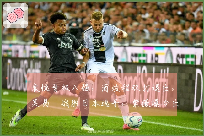 袁悦晋级八强，商竣程双打退出，吴易昺战胜日本选手，紫薇爆冷出局