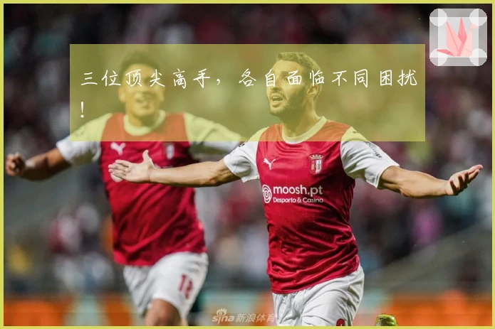 三位顶尖高手，各自面临不同困扰！