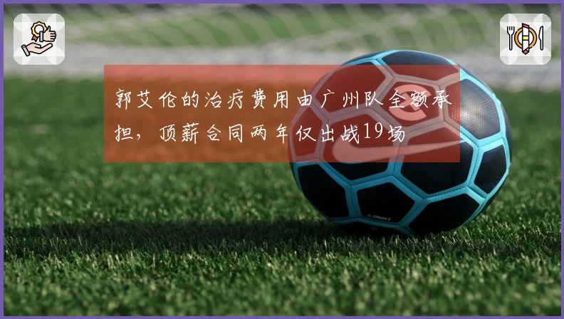 郭艾伦的治疗费用由广州队全额承担，顶薪合同两年仅出战19场