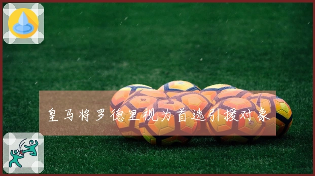 皇马将罗德里视为首选引援对象