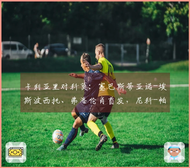 卡利亚里对科莫：塞巴斯蒂亚诺-埃斯波西托、弗洛伦肖首发，尼科-帕斯与阿尔韦托-莫雷诺参赛