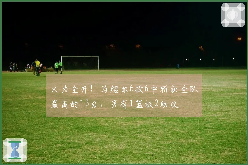 火力全开！马绍尔6投6中斩获全队最高的13分，另有1篮板2助攻