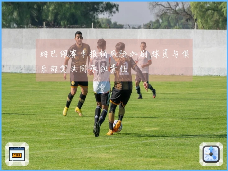 姆巴佩赛季报销风险加剧 球员与俱乐部需共同承担责任