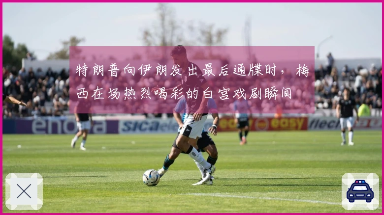 特朗普向伊朗发出最后通牒时，梅西在场热烈喝彩的白宫戏剧瞬间