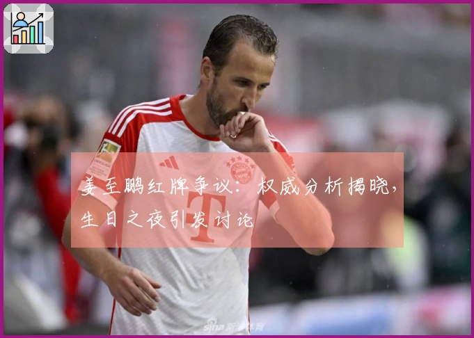 姜至鹏红牌争议：权威分析揭晓，生日之夜引发讨论