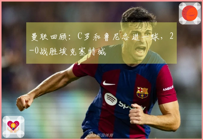 曼联回顾：C罗和鲁尼各进一球，2-0战胜埃克塞特城