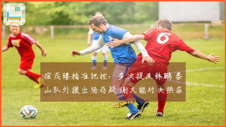 宿茂臻精准把控，多次提及韩鹏 泰山队外援出场存疑 谢文能对决热菲尼奥