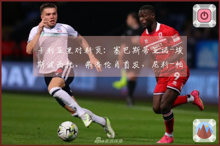 卡利亚里对科莫：塞巴斯蒂亚诺-埃斯波西托、弗洛伦肖首发，尼科-帕斯与阿尔韦托-莫雷诺参赛