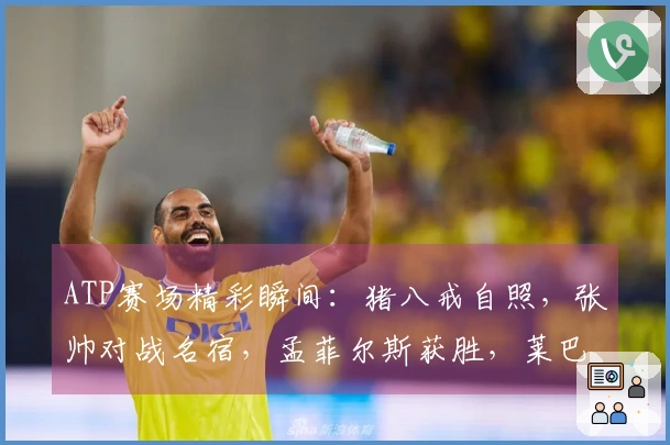 ATP赛场精彩瞬间：猪八戒自照，张帅对战名宿，孟菲尔斯获胜，莱巴弗里茨成功卫冕