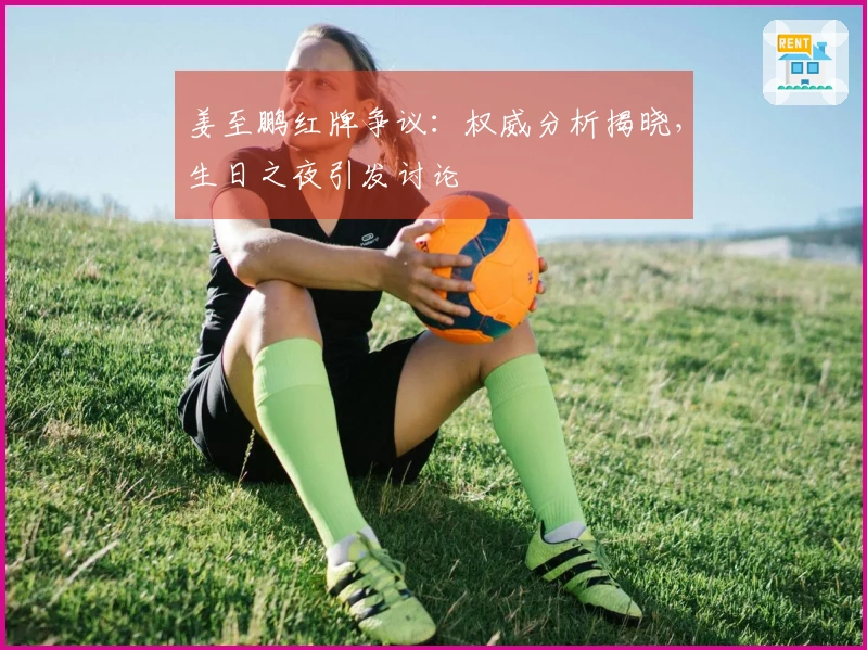 姜至鹏红牌争议：权威分析揭晓，生日之夜引发讨论