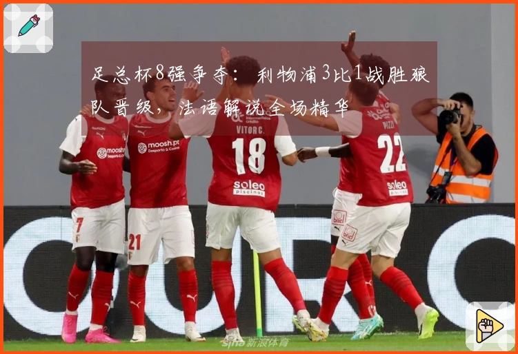 足总杯8强争夺：利物浦3比1战胜狼队晋级，法语解说全场精华