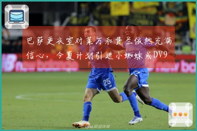 巴萨更衣室对莱万和费兰依然充满信心，今夏计划引进小蜘蛛或DV9