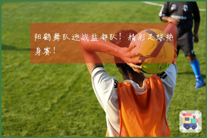 阳鹤舞队迎战盐都队！精彩足球热身赛！